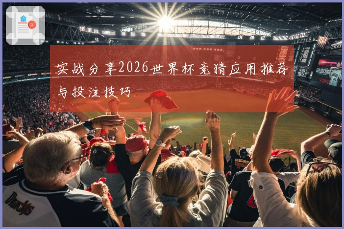 实战分享2026世界杯竞猜应用推荐与投注技巧