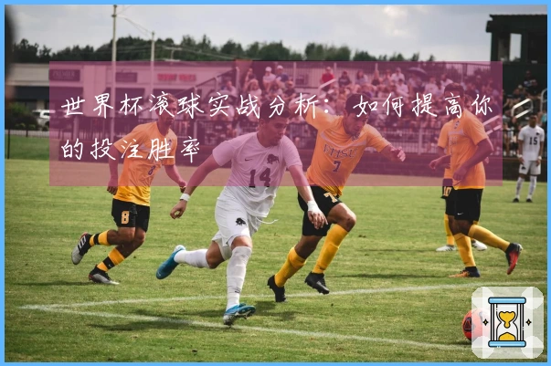 世界杯滚球实战分析：如何提高你的投注胜率