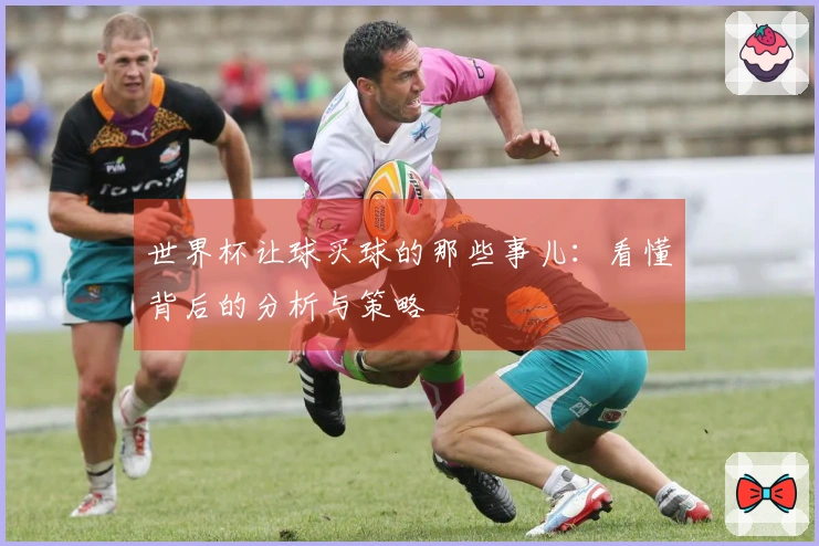 世界杯让球买球的那些事儿：看懂背后的分析与策略