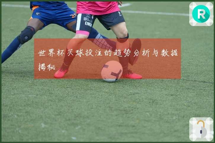 世界杯买球投注的趋势分析与数据揭秘