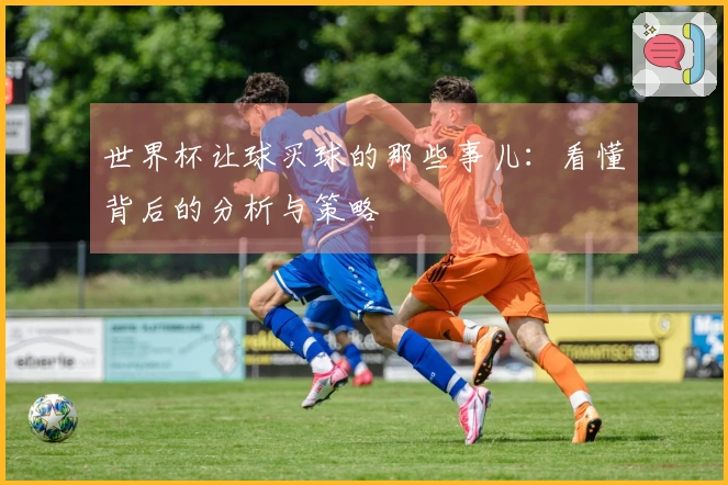 世界杯让球买球的那些事儿：看懂背后的分析与策略