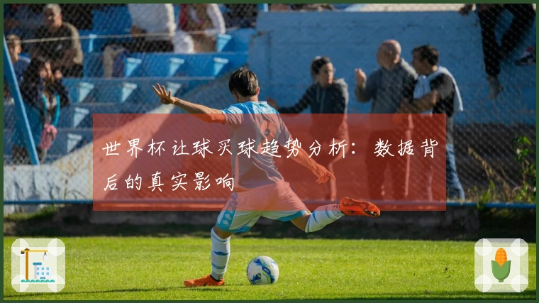 世界杯让球买球趋势分析：数据背后的真实影响