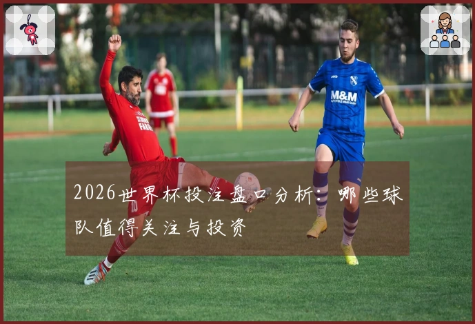 2026世界杯投注盘口分析：哪些球队值得关注与投资