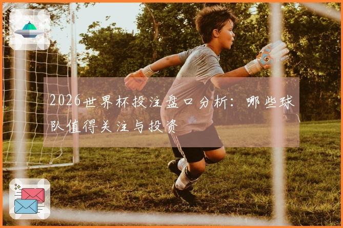 2026世界杯投注盘口分析：哪些球队值得关注与投资