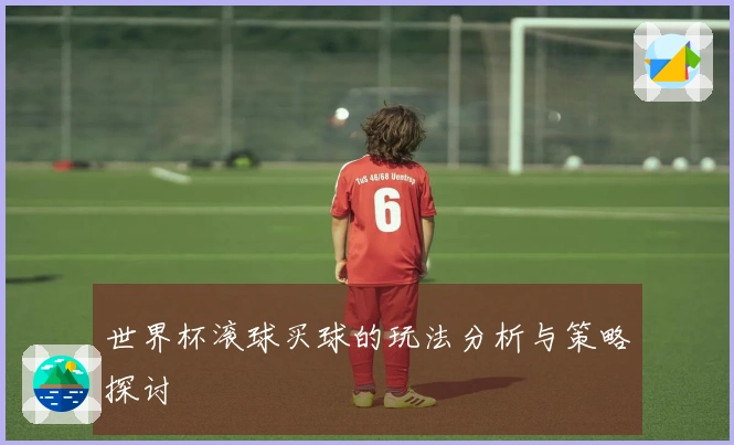 世界杯滚球买球的玩法分析与策略探讨
