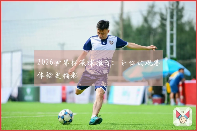 2026世界杯滚球推荐：让你的观赛体验更精彩