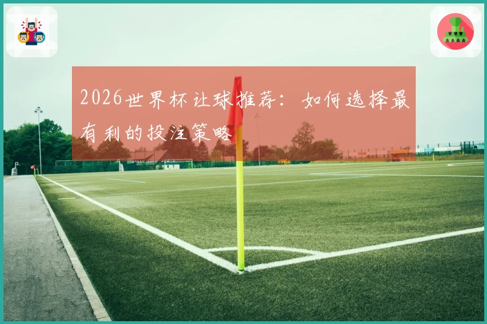 2026世界杯让球推荐：如何选择最有利的投注策略