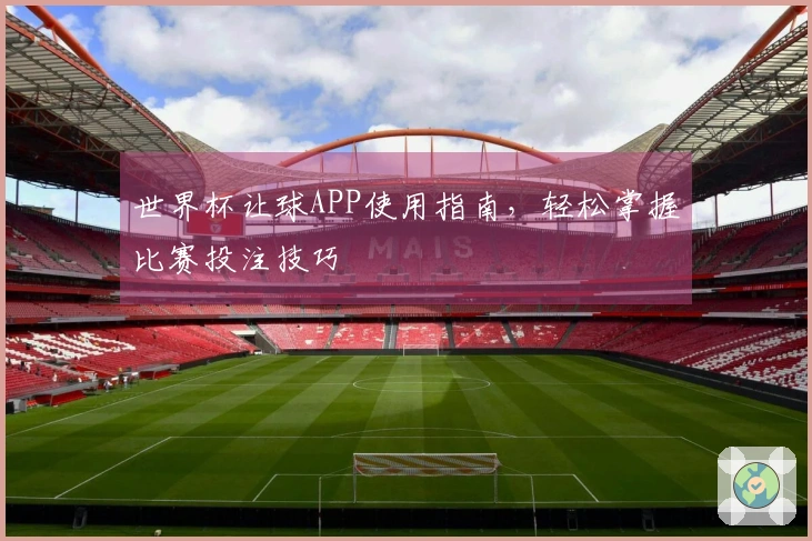 世界杯让球APP使用指南，轻松掌握比赛投注技巧