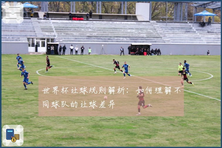 世界杯让球规则解析：如何理解不同球队的让球差异