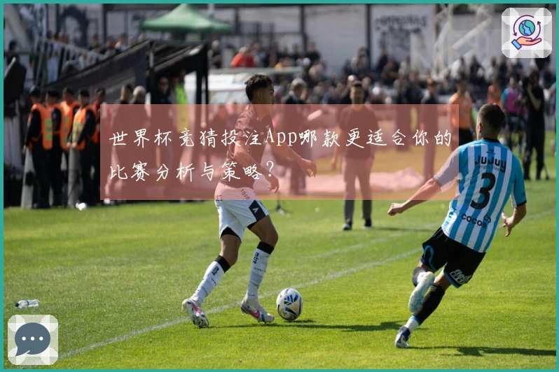 世界杯竞猜投注App哪款更适合你的比赛分析与策略？