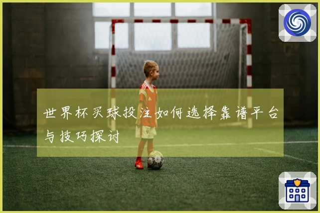 世界杯买球投注如何选择靠谱平台与技巧探讨