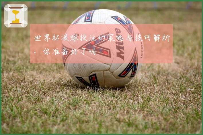 世界杯滚球投注的策略与技巧解析，你准备好了吗
