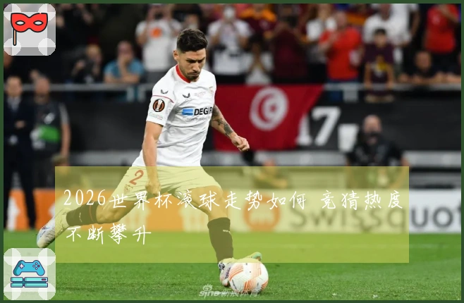 2026世界杯滚球走势如何 竞猜热度不断攀升