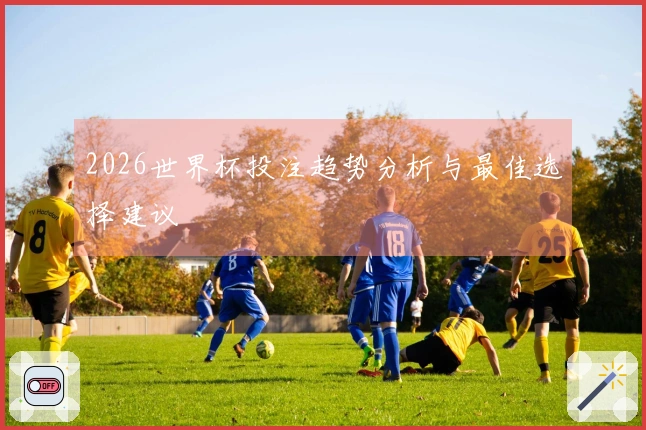 2026世界杯投注趋势分析与最佳选择建议