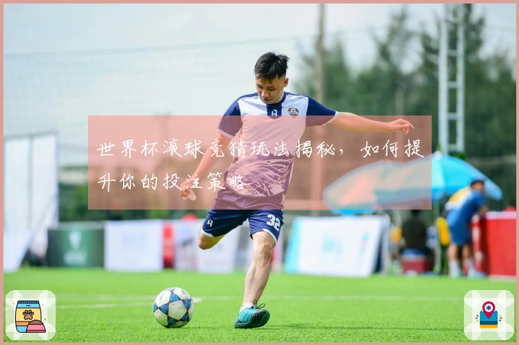世界杯滚球竞猜玩法揭秘，如何提升你的投注策略