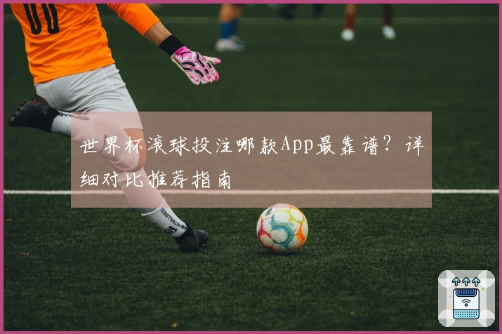 世界杯滚球投注哪款App最靠谱？详细对比推荐指南