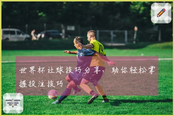 世界杯让球技巧分享，助你轻松掌握投注技巧