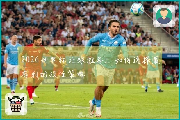 2026世界杯让球推荐：如何选择最有利的投注策略