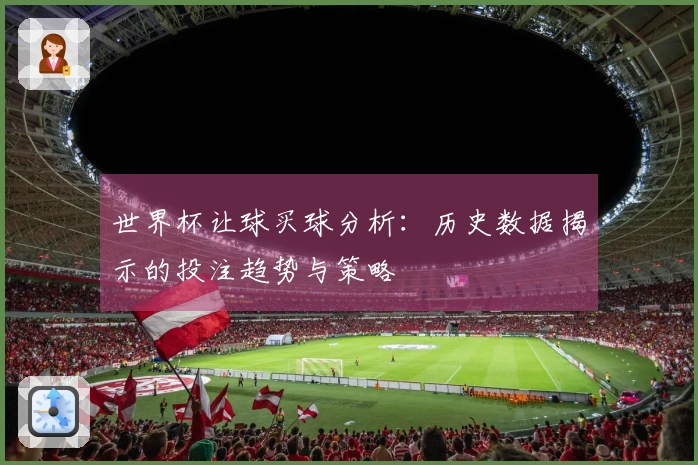 世界杯让球买球分析：历史数据揭示的投注趋势与策略