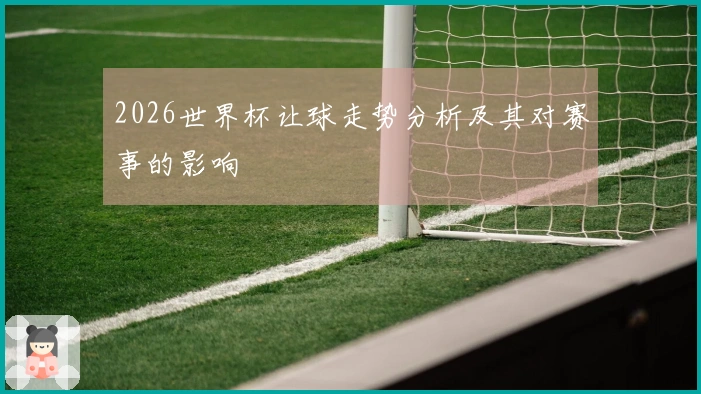 2026世界杯让球走势分析及其对赛事的影响