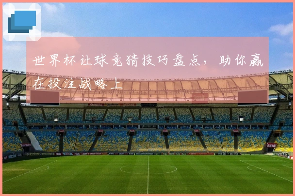 世界杯让球竞猜技巧盘点，助你赢在投注战略上