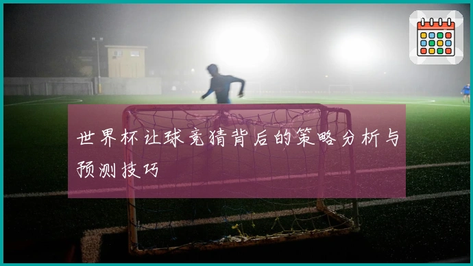 世界杯让球竞猜背后的策略分析与预测技巧
