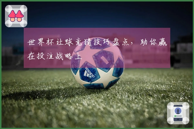世界杯让球竞猜技巧盘点，助你赢在投注战略上