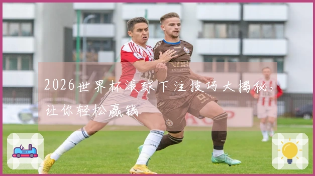 2026世界杯滚球下注技巧大揭秘，让你轻松赢钱