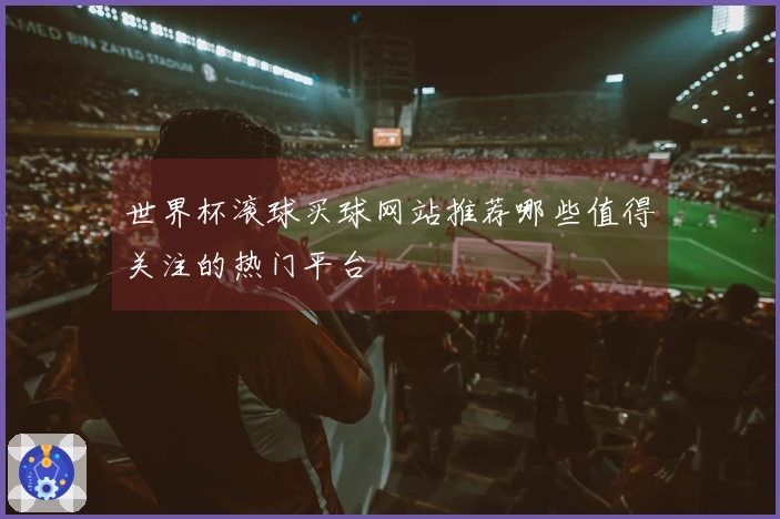 世界杯滚球买球网站推荐哪些值得关注的热门平台